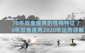 70年双鱼座男的性格特征 70年双鱼座男2020年运势详解